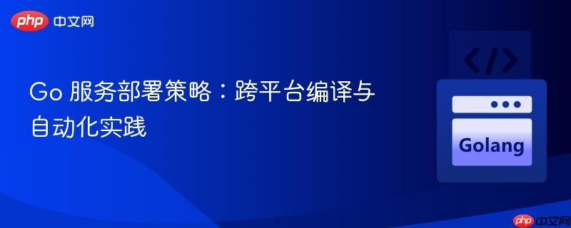 Go 服务部署策略：跨平台编译与自动化实践