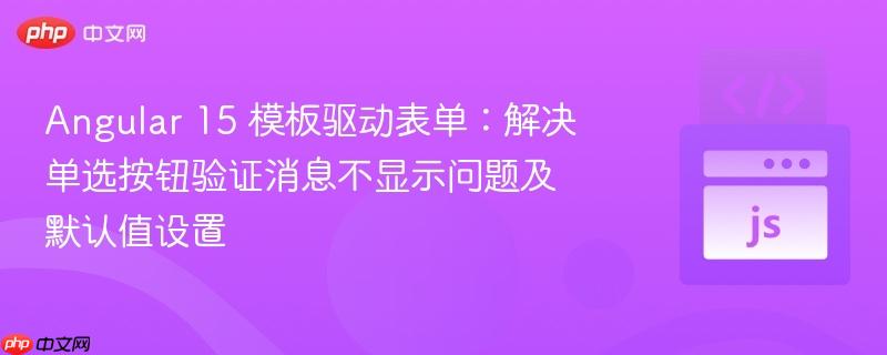 Angular 15 模板驱动表单：解决单选按钮验证消息不显示问题及默认值设置