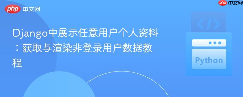 Django中展示任意用户个人资料：获取与渲染非登录用户数据教程