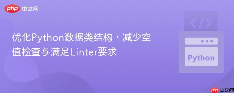 优化Python数据类结构，减少空值检查与满足Linter要求