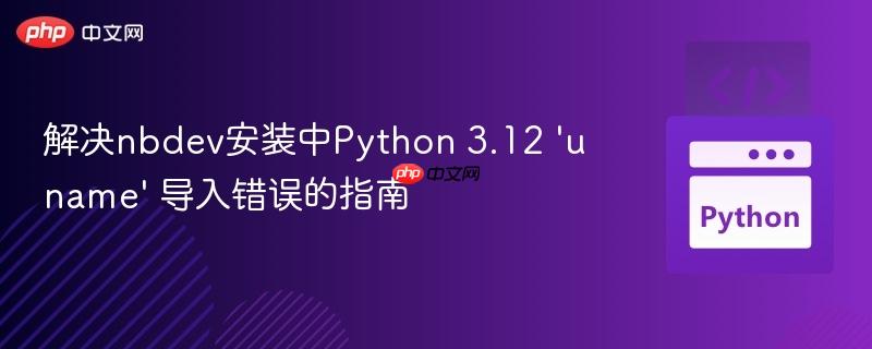 解决nbdev安装中Python 3.12 ‘uname’ 导入错误的指南