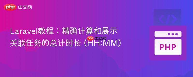 Laravel教程：精确计算和展示关联任务的总计时长 (HH:MM)