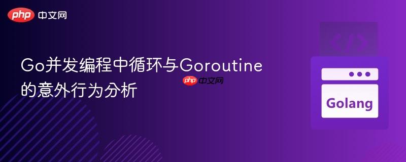 Go并发编程中循环与Goroutine的意外行为分析