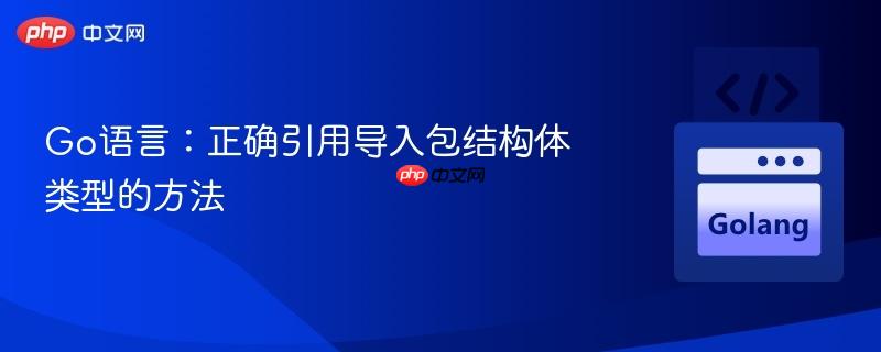 Go语言：正确引用导入包结构体类型的方法