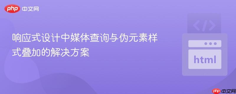 响应式设计中媒体查询与伪元素样式叠加的解决方案
