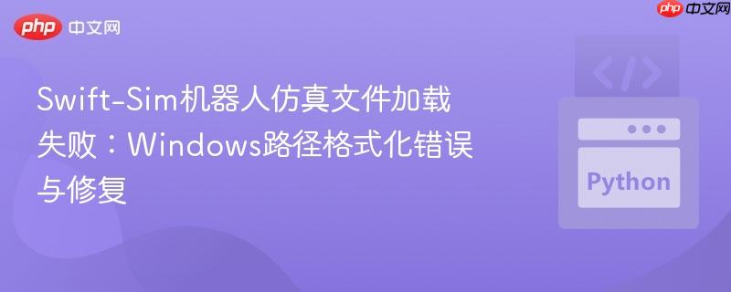Swift-Sim机器人仿真文件加载失败：Windows路径格式化错误与修复