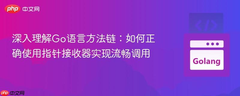深入理解Go语言方法链：如何正确使用指针接收器实现流畅调用