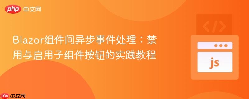 Blazor组件间异步事件处理：禁用与启用子组件按钮的实践教程