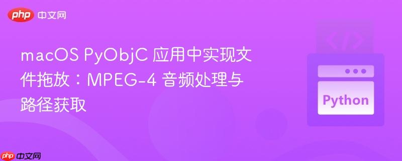 macOS PyObjC 应用中实现文件拖放：MPEG-4 音频处理与路径获取