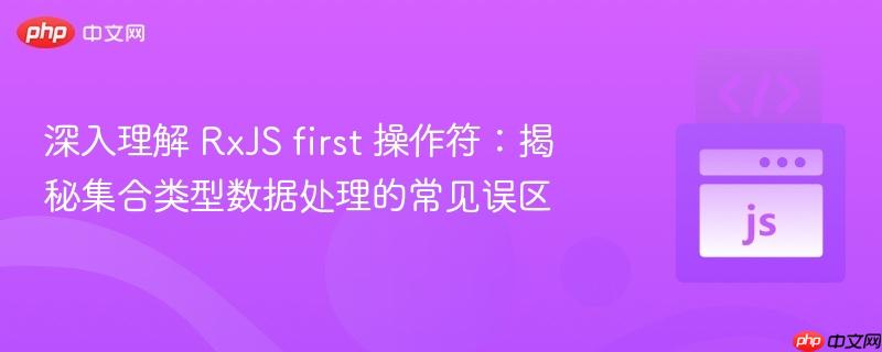 深入理解 RxJS first 操作符：揭秘集合类型数据处理的常见误区