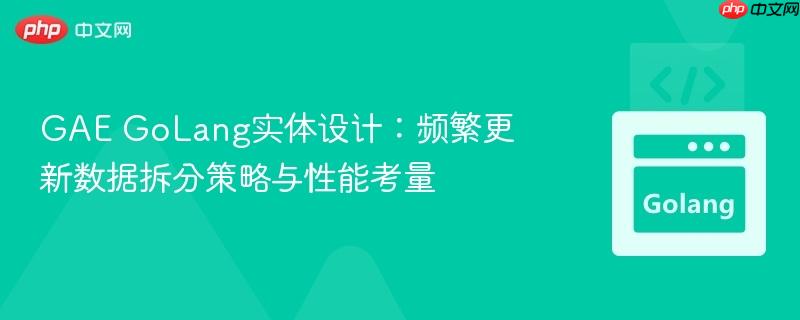 GAE GoLang实体设计：频繁更新数据拆分策略与性能考量