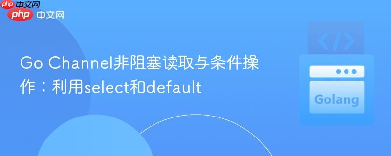 Go Channel非阻塞读取与条件操作：利用select和default