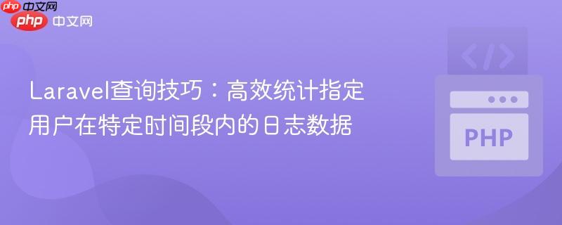 Laravel查询技巧：高效统计指定用户在特定时间段内的日志数据