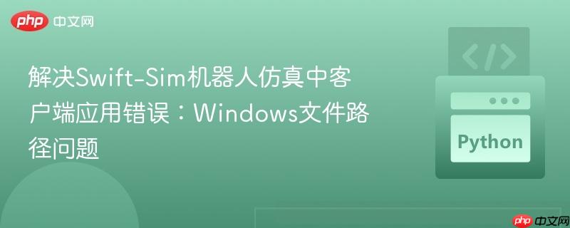 解决Swift-Sim机器人仿真中客户端应用错误：Windows文件路径问题