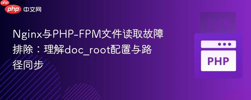 Nginx与PHP-FPM文件读取故障排除：理解doc_root配置与路径同步