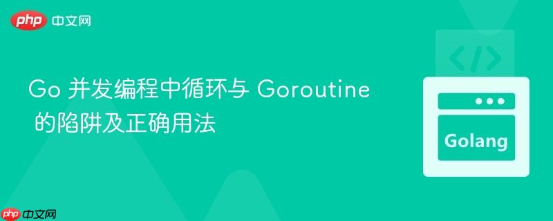 Go 并发编程中循环与 Goroutine 的陷阱及正确用法