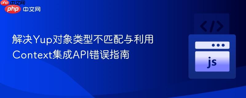 解决Yup对象类型不匹配与利用Context集成API错误指南