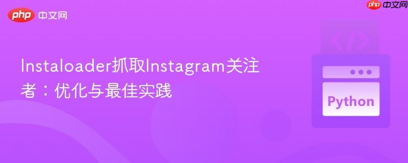 Instaloader抓取Instagram关注者：优化与最佳实践