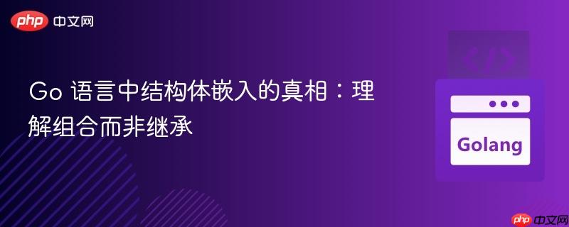 Go 语言中结构体嵌入的真相：理解组合而非继承