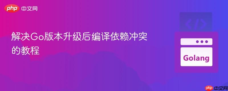 解决Go版本升级后编译依赖冲突的教程