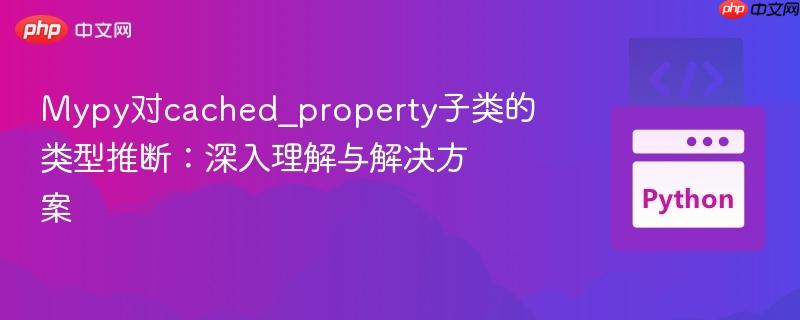 Mypy对cached_property子类的类型推断：深入理解与解决方案