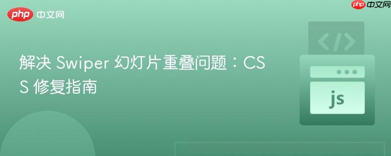 解决 Swiper 幻灯片重叠问题：CSS 修复指南
