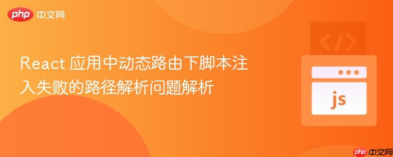 React 应用中动态路由下脚本注入失败的路径解析问题解析