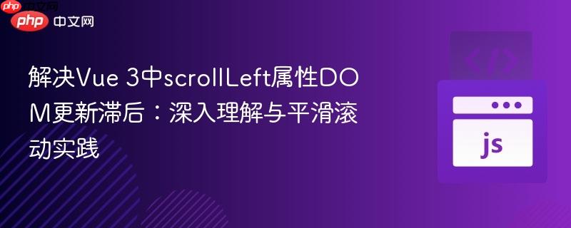 解决Vue 3中scrollLeft属性DOM更新滞后：深入理解与平滑滚动实践