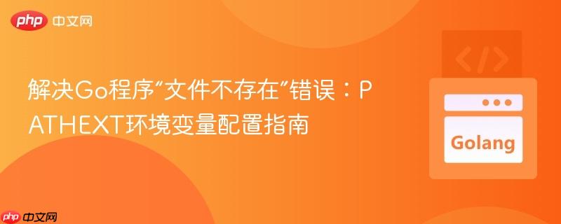 解决Go程序“文件不存在”错误：PATHEXT环境变量配置指南