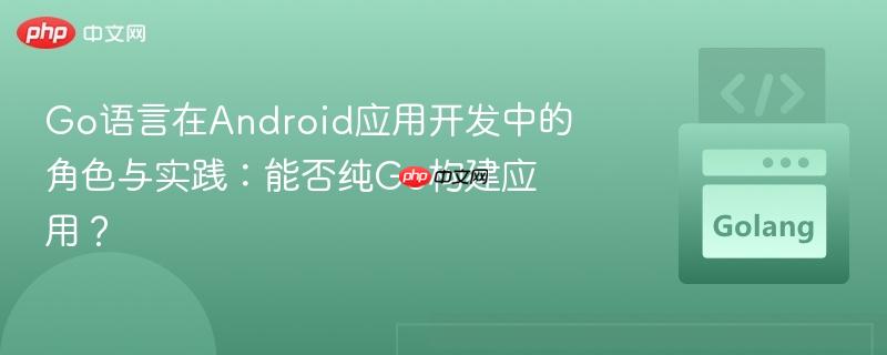 Go语言在Android应用开发中的角色与实践：能否纯Go构建应用？