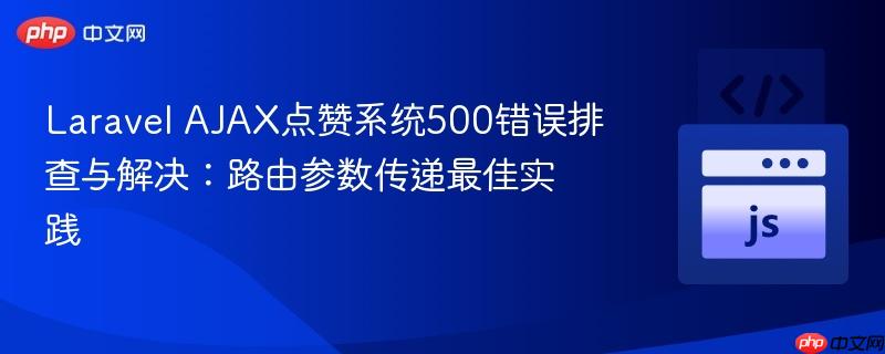 Laravel AJAX点赞系统500错误排查与解决：路由参数传递最佳实践