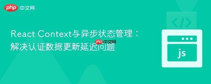 React Context与异步状态管理：解决认证数据更新延迟问题