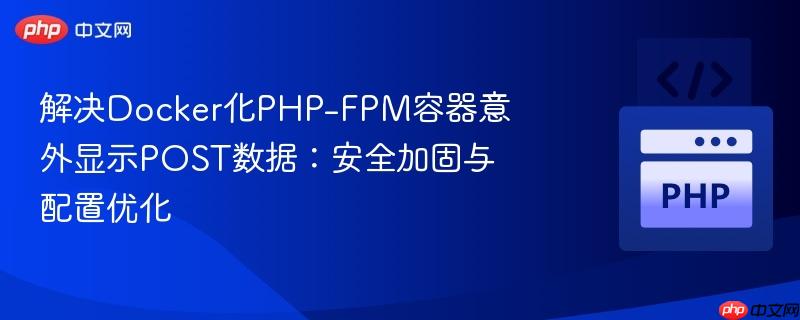 解决Docker化PHP-FPM容器意外显示POST数据：安全加固与配置优化