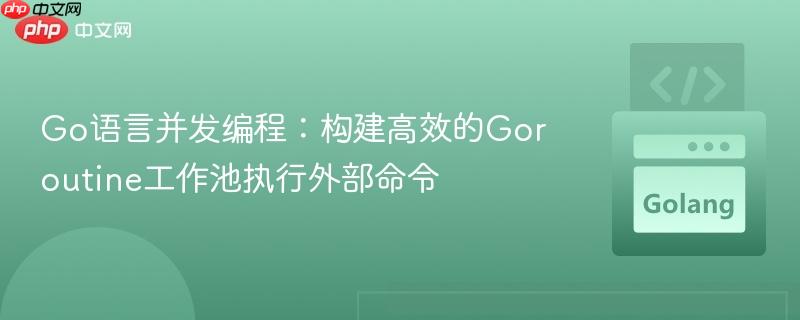 Go语言并发编程：构建高效的Goroutine工作池执行外部命令