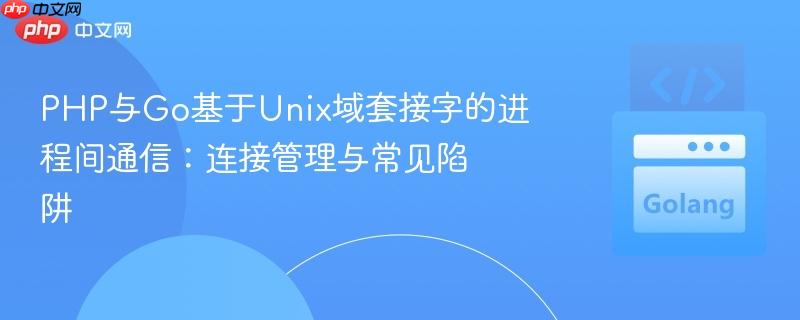 PHP与Go基于Unix域套接字的进程间通信：连接管理与常见陷阱