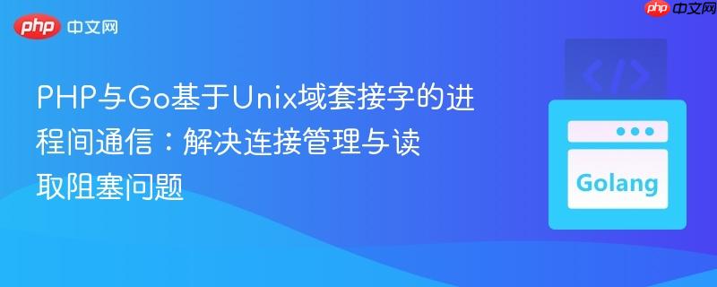 PHP与Go基于Unix域套接字的进程间通信：解决连接管理与读取阻塞问题