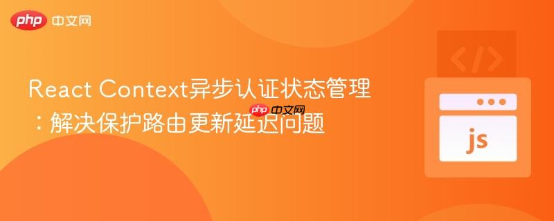React Context异步认证状态管理：解决保护路由更新延迟问题