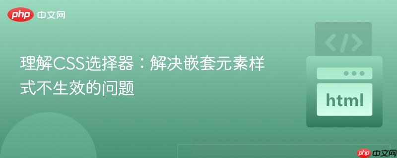 理解CSS选择器：解决嵌套元素样式不生效的问题