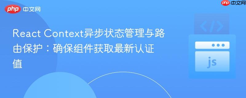 React Context异步状态管理与路由保护：确保组件获取最新认证值
