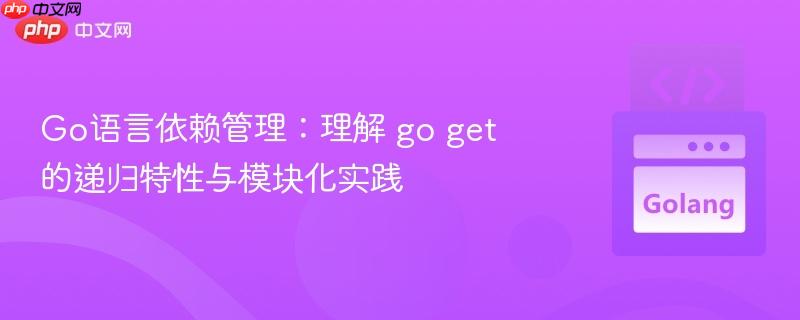 Go语言依赖管理：理解 go get 的递归特性与模块化实践