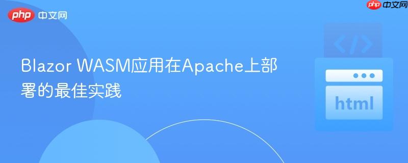 Blazor WASM应用在Apache上部署的最佳实践