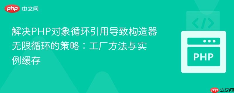 解决PHP对象循环引用导致构造器无限循环的策略：工厂方法与实例缓存
