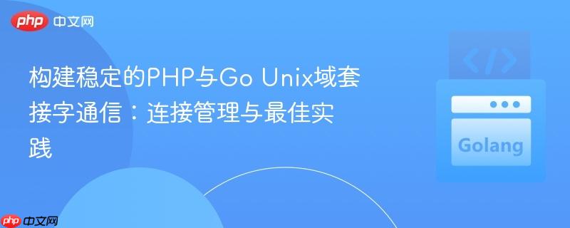 构建稳定的PHP与Go Unix域套接字通信：连接管理与最佳实践