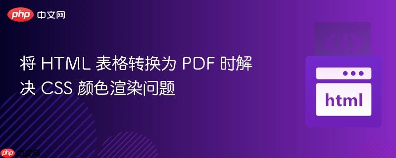 将 HTML 表格转换为 PDF 时解决 CSS 颜色渲染问题