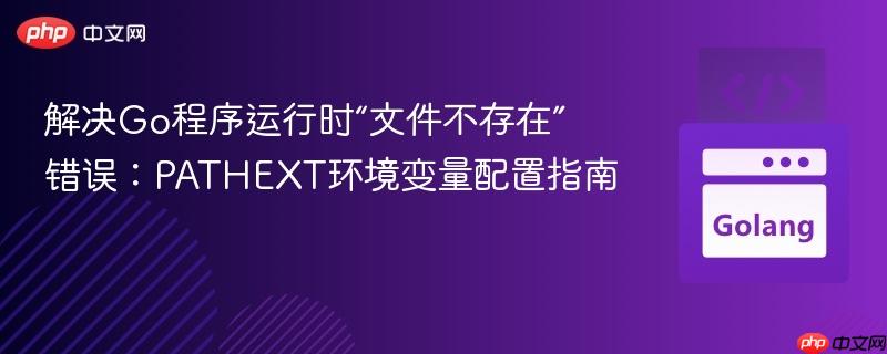 解决Go程序运行时“文件不存在”错误：PATHEXT环境变量配置指南