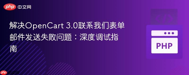 解决OpenCart 3.0联系我们表单邮件发送失败问题：深度调试指南