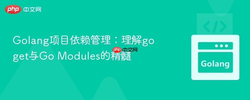 Golang项目依赖管理：理解go get与Go Modules的精髓