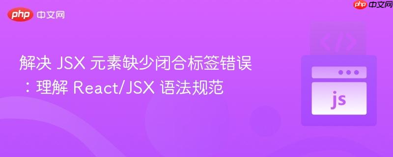 解决 JSX 元素缺少闭合标签错误：理解 React/JSX 语法规范