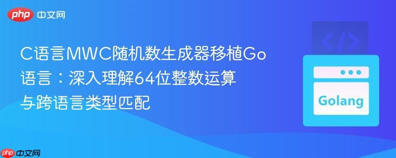 C语言MWC随机数生成器移植Go语言：深入理解64位整数运算与跨语言类型匹配