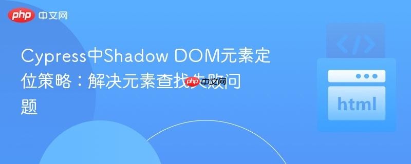 Cypress中Shadow DOM元素定位策略：解决元素查找失败问题